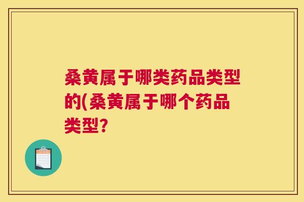 桑黄属于哪类药品类型的(桑黄属于哪个药品类型？