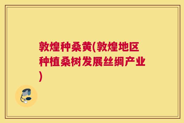 敦煌种桑黄(敦煌地区种植桑树发展丝绸产业)
