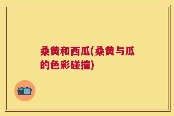 桑黄和西瓜(桑黄与瓜的色彩碰撞)