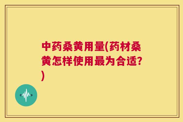 桑黄用量(药材桑黄怎样使用为合适？)