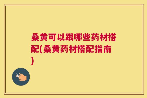 桑黄可以跟哪些药材搭配(桑黄药材搭配指南) 桑黄可以跟哪些药材搭配(桑黄药材搭配指南)