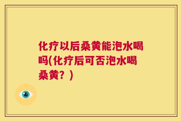 以后桑黄能泡水喝吗(后可否泡水喝桑黄？)
