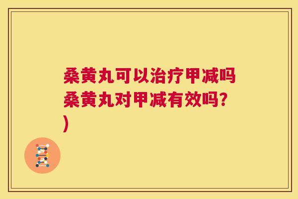 桑黄丸可以甲减吗桑黄丸对甲减有效吗？)