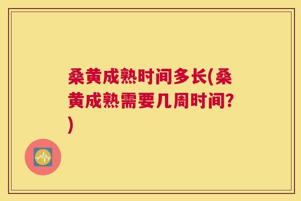 桑黄成熟时间多长(桑黄成熟需要几周时间？)