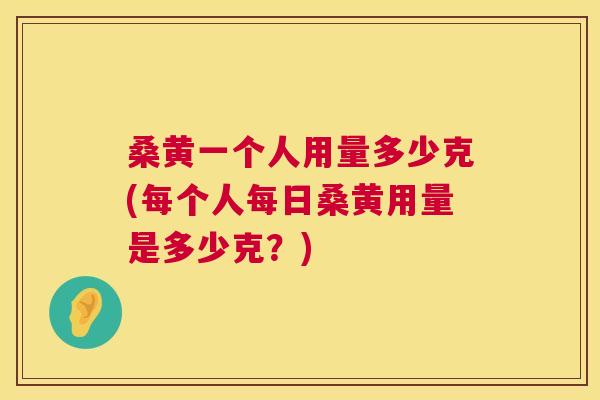 桑黄一个人用量多少克(每个人每日桑黄用量是多少克？)