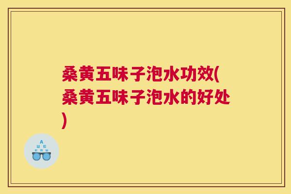 桑黄五味子泡水功效(桑黄五味子泡水的好处)
