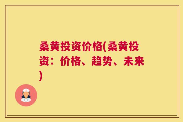 桑黄投资价格(桑黄投资：价格、趋势、未来)