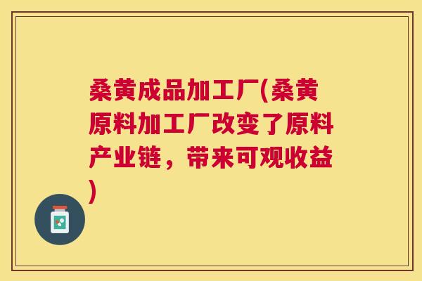 桑黄成品加工厂(桑黄原料加工厂改变了原料产业链，带来可观收益)