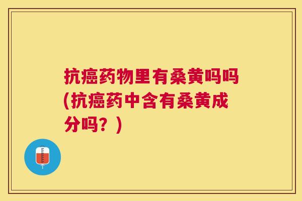 抗里有桑黄吗吗(抗药中含有桑黄成分吗？)