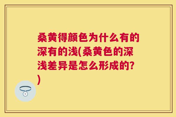 桑黄得颜色为什么有的深有的浅(桑黄色的深浅差异是怎么形成的？)