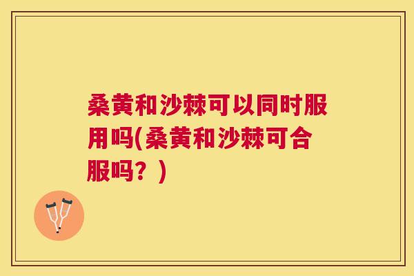 桑黄和沙棘可以同时服用吗(桑黄和沙棘可合服吗？)