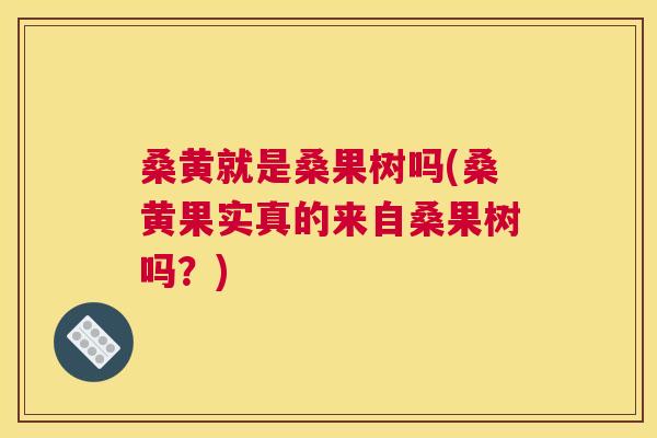 桑黄就是桑果树吗(桑黄果实真的来自桑果树吗？)