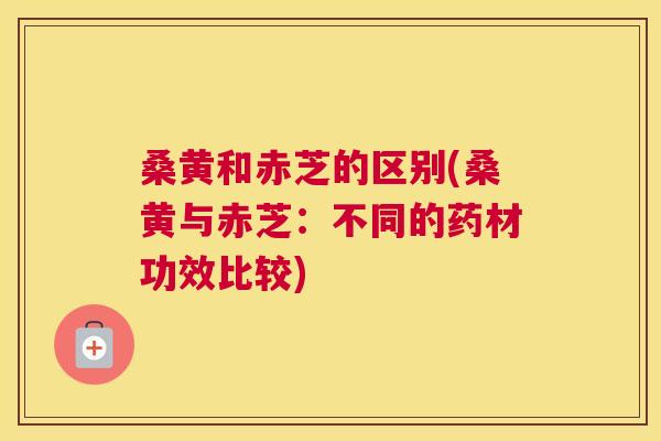 桑黄和赤芝的区别(桑黄与赤芝：不同的药材功效比较)