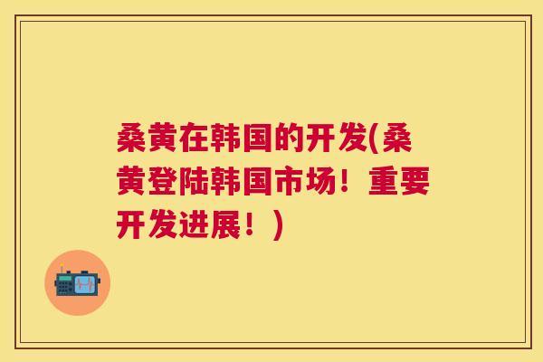 桑黄在韩国的开发(桑黄登陆韩国市场！重要开发进展！)