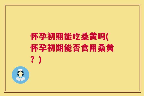 怀孕初期能吃桑黄吗(怀孕初期能否食用桑黄？)