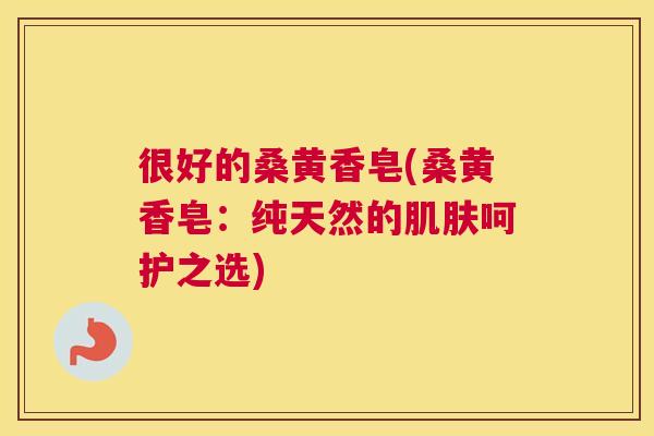 很好的桑黄香皂(桑黄香皂：纯天然的呵护之选)