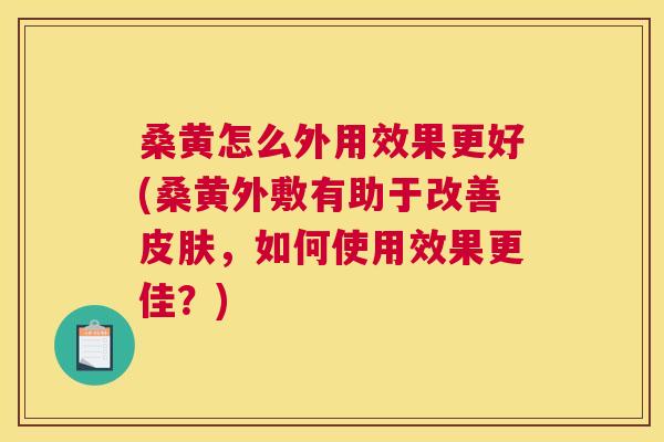 桑黄怎么外用效果更好(桑黄外敷有助于改善，如何使用效果更佳？)