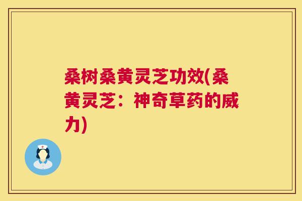 桑树桑黄灵芝功效(桑黄灵芝：神奇草药的威力)
