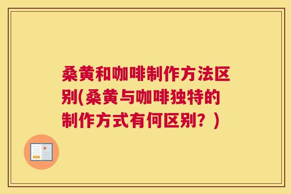 桑黄和咖啡制作方法区别(桑黄与咖啡独特的制作方式有何区别？)
