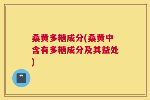 桑黄多糖成分(桑黄中含有多糖成分及其益处)