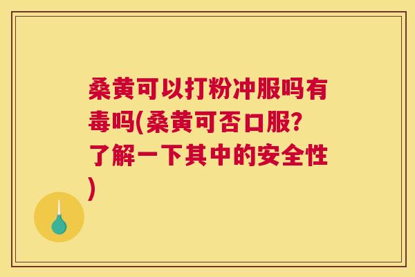 桑黄可以打粉冲服吗有毒吗(桑黄可否口服？了解一下其中的安全性)