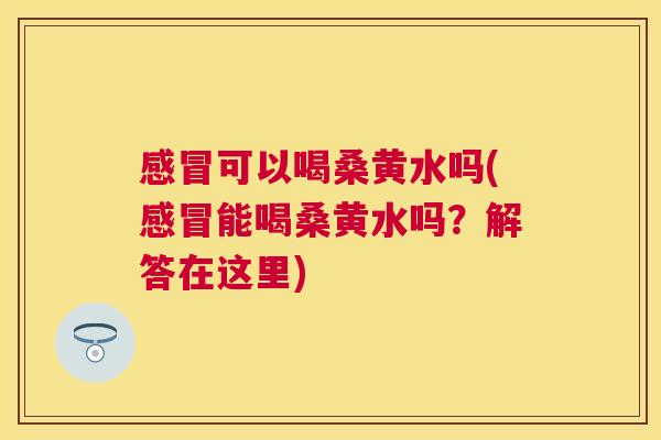 可以喝桑黄水吗(能喝桑黄水吗？解答在这里)