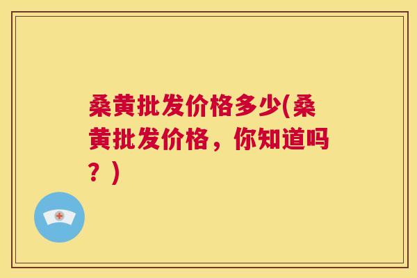 桑黄批发价格多少(桑黄批发价格，你知道吗？)