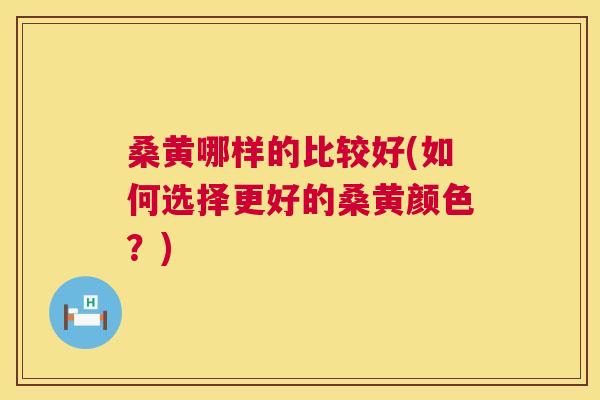 桑黄哪样的比较好(如何选择更好的桑黄颜色？)