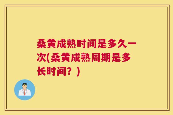 桑黄成熟时间是多久一次(桑黄成熟周期是多长时间？)
