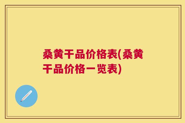 桑黄干品价格表(桑黄干品价格一览表)