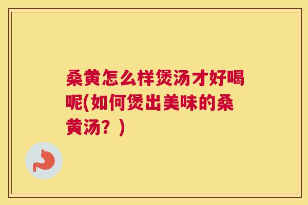 桑黄怎么样煲汤才好喝呢(如何煲出美味的桑黄汤？)