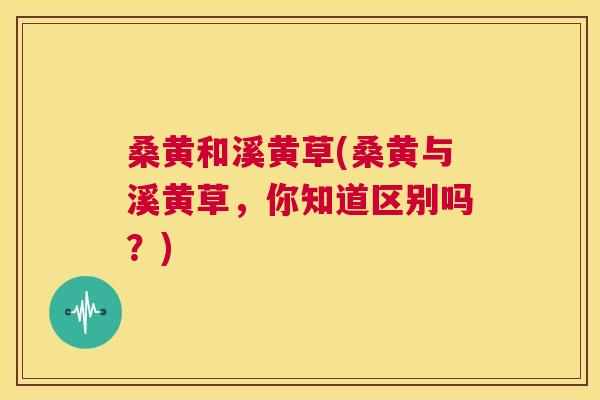 桑黄和溪黄草(桑黄与溪黄草，你知道区别吗？)