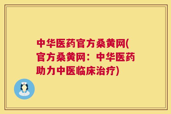 中华医药官方桑黄网(官方桑黄网：中华医药助力中医临床)