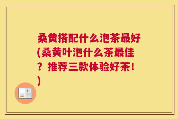桑黄搭配什么泡茶好(桑黄叶泡什么茶佳？推荐三款体验好茶！)