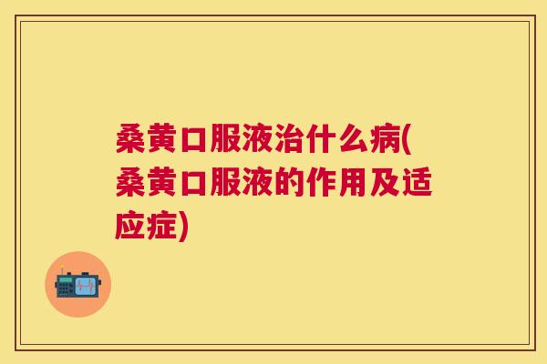 桑黄口服液什么(桑黄口服液的作用及适应症)