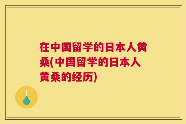 在中国留学的日本人黄桑(中国留学的日本人黄桑的经历)