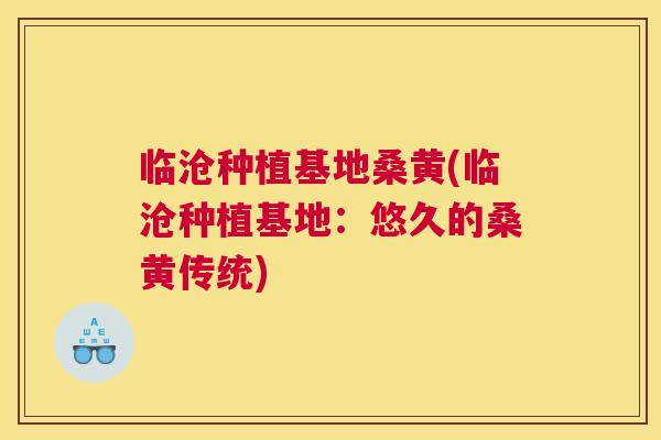 临沧种植基地桑黄(临沧种植基地：悠久的桑黄传统)