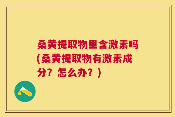 桑黄提取物里含激素吗(桑黄提取物有激素成分？怎么办？)