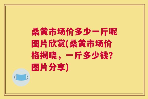 桑黄市场价多少一斤呢图片欣赏(桑黄市场价格揭晓，一斤多少钱？图片分享)