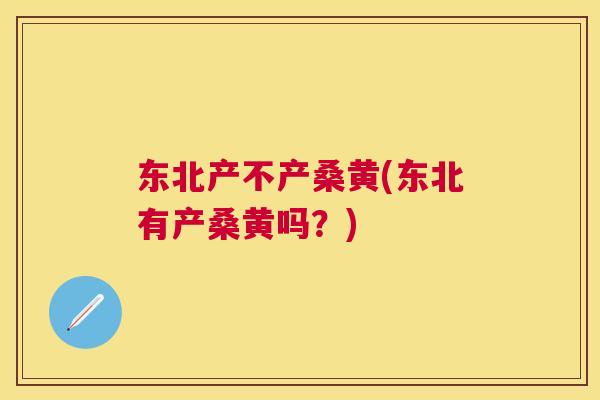 东北产不产桑黄(东北有产桑黄吗？)