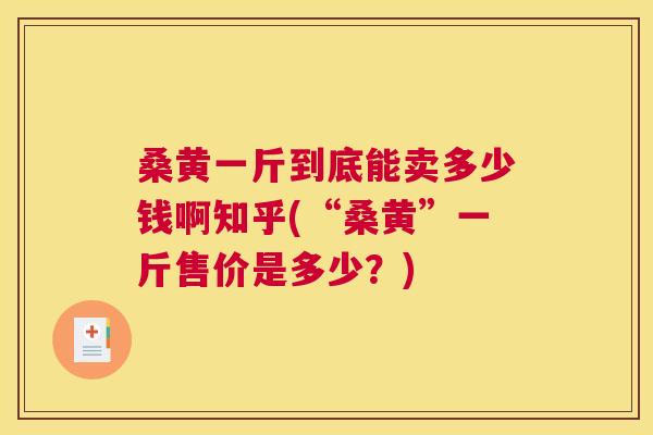 桑黄一斤到底能卖多少钱啊知乎(“桑黄”一斤售价是多少？)