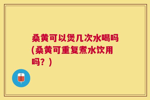 桑黄可以煲几次水喝吗(桑黄可重复煮水饮用吗？)