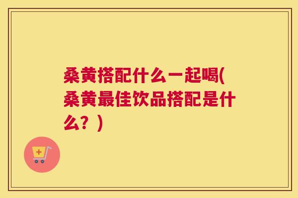 桑黄搭配什么一起喝(桑黄佳饮品搭配是什么？)