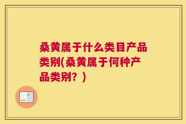 桑黄属于什么类目产品类别(桑黄属于何种产品类别？)