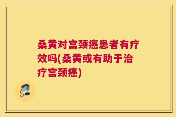 桑黄对宫颈患者有疗效吗(桑黄或有助于宫颈)