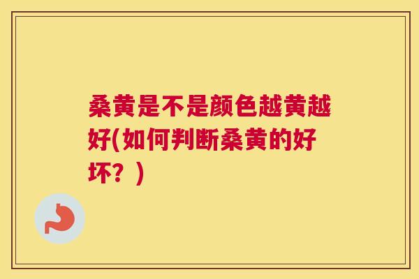 桑黄是不是颜色越黄越好(如何判断桑黄的好坏？)