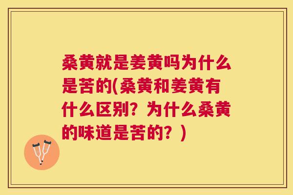 桑黄就是姜黄吗为什么是苦的(桑黄和姜黄有什么区别？为什么桑黄的味道是苦的？)