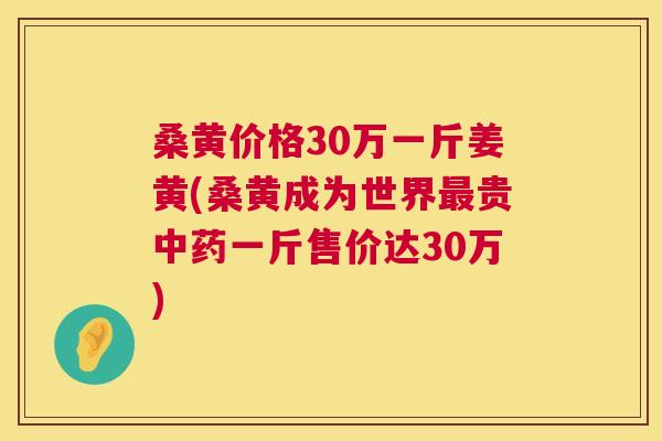 桑黄价格30万一斤姜黄(桑黄成为世界贵一斤售价达30万)