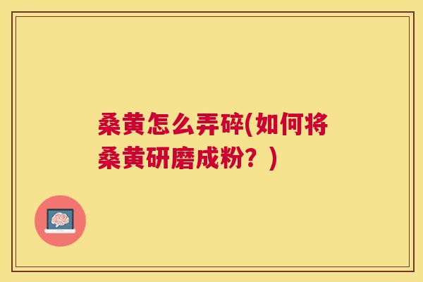 桑黄怎么弄碎(如何将桑黄研磨成粉？)
