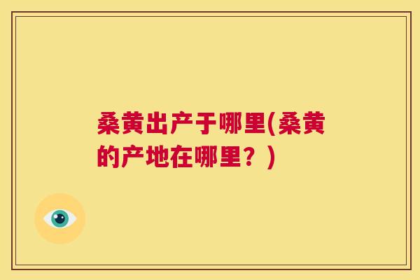 桑黄出产于哪里(桑黄的产地在哪里？)